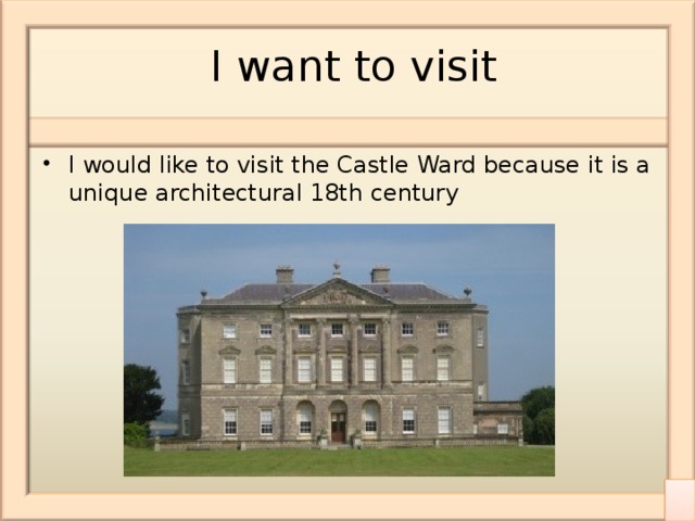  I want to visit I would like to visit the Castle Ward because it is a unique architectural 18th century 
