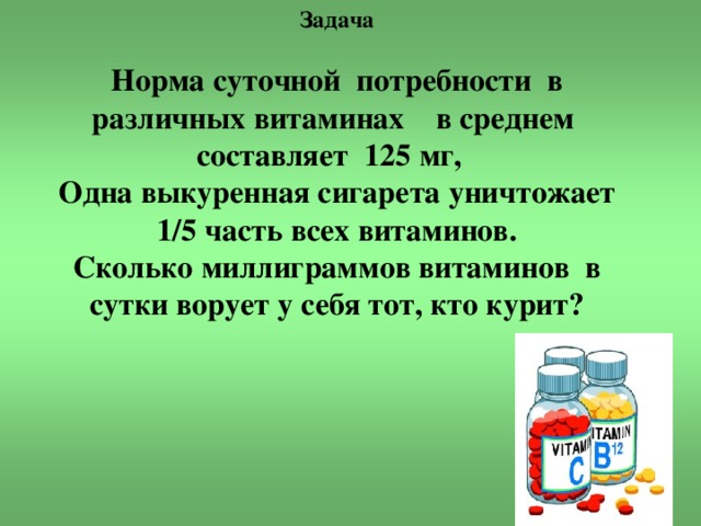 Задача  Норма суточной потребности в различных витаминах в среднем составляет 125 мг, Одна выкуренная сигарета уничтожает 1/5 часть всех витаминов. Сколько миллиграммов витаминов в сутки ворует у себя тот, кто курит? 