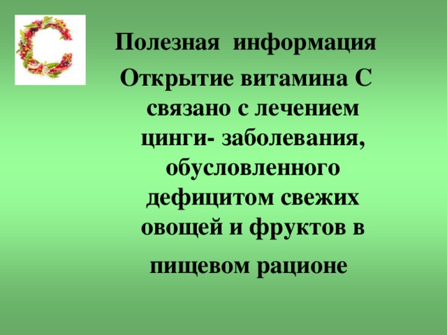 Полезная информация Открытие витамина С связано с лечением цинги- заболевания, обусловленного дефицитом свежих овощей и фруктов в пищевом рационе  