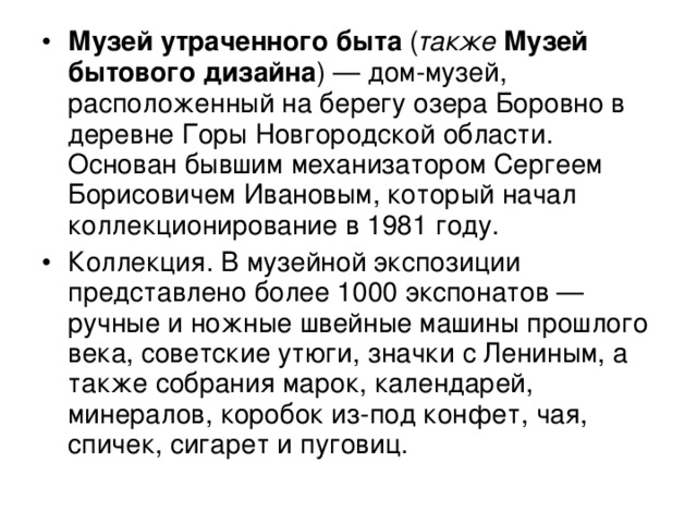 Музей утраченного быта  ( также   Музей бытового дизайна ) — дом-музей, расположенный на берегу озера Боровно в деревне Горы Новгородской области. Основан бывшим механизатором Сергеем Борисовичем Ивановым, который начал коллекционирование в 1981 году. Коллекция. В музейной экспозиции представлено более 1000 экспонатов — ручные и ножные швейные машины прошлого века, советские утюги, значки с Лениным, а также собрания марок, календарей, минералов, коробок из-под конфет, чая, спичек, сигарет и пуговиц. 