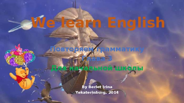 We learn English Повторяем грамматику Глава 3 Для начальной школы   By Berlet Irina Yekaterinburg, 2014 