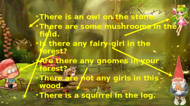 There is an owl on the stone. There are some mushrooms in the field. Is there any fairy-girl in the forest? Are there any gnomes in your forest? There are not any girls in this wood. There is a squirrel in the log.  