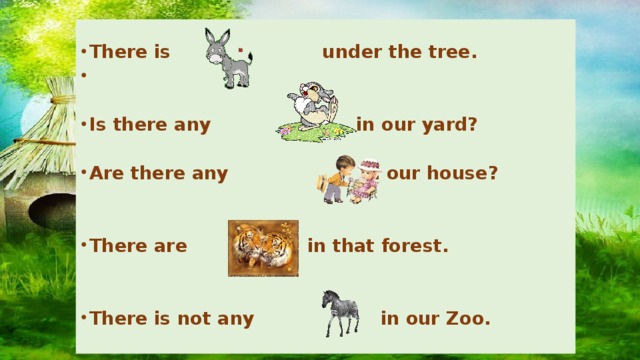  There is under the tree.   Is there any in our yard?  Are there any in our house?   There are in that forest.   There is not any in our Zoo. 
