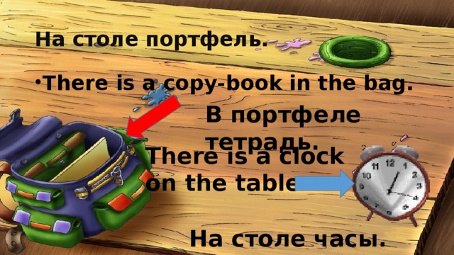 На столе портфель. There is a copy-book in the bag. В портфеле тетрадь. There is a clock on the table. На столе часы. 