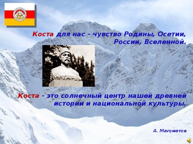 Коста для нас – чувство Родины, Осетии, России, Вселенной.       Коста - это солнечный центр нашей древней истории и национальной культуры.    А. Магометов 