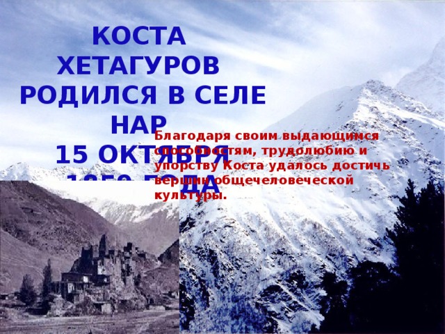 Коста Хетагуров родился в селе Нар 15 октября 1859 года Благодаря своим выдающимся способностям, трудолюбию и упорству Коста удалось достичь вершин общечеловеческой культуры. 