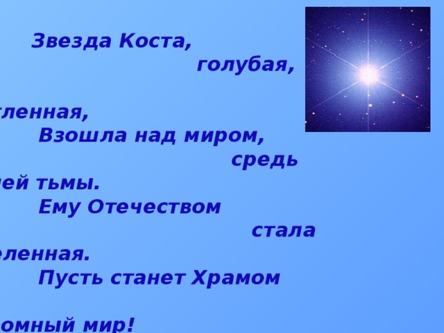  Звезда Коста,  голубая,  нетленная,   Взошла над миром,  средь синей тьмы.   Ему Отечеством  стала Вселенная.   Пусть станет Храмом  огромный мир!  Ирина Гуржибекова 