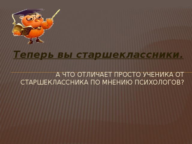Теперь вы старшеклассники.  А что отличает просто ученика от старшеклассника по мнению психологов? 