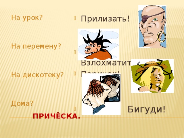 На урок? Прилизать! На перемену?  Взлохматить! Паричок!  Бигуди! На дискотеку? Дома?  Причёска. 