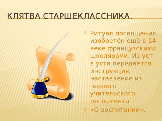Клятва старшеклассника. Ритуал посвящения изобретён ещё в 14 веке французскими школярами. Из уст в уста передаётся инструкция, наставление из первого учительского регламента «О воспитании». 