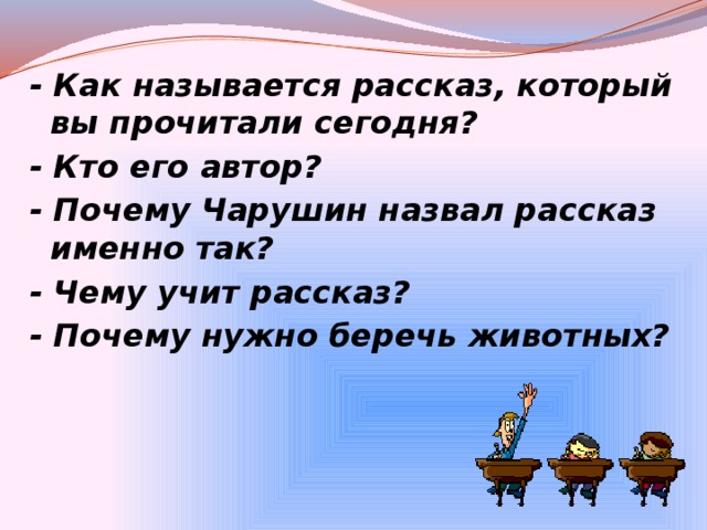 - Как называется рассказ, который вы прочитали сегодня? - Кто его автор?  - Почему Чарушин назвал рассказ именно так? - Чему учит рассказ? - Почему нужно беречь животных?