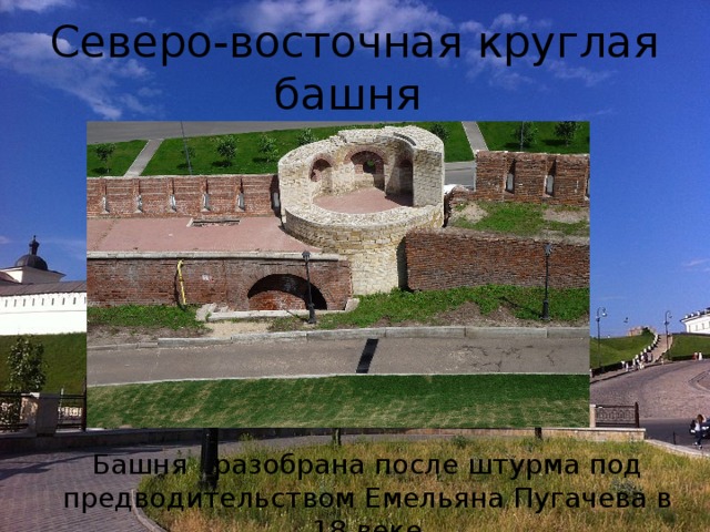 Северо-восточная круглая башня Башня разобрана после штурма под предводительством Емельяна Пугачева в 18 веке