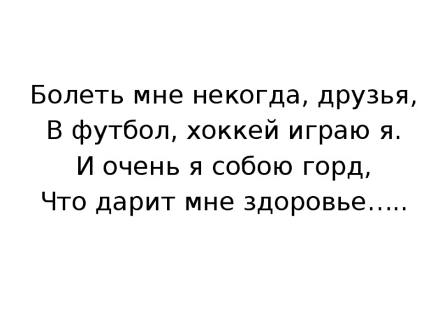 Болеть мне некогда, друзья, В футбол, хоккей играю я. И очень я собою горд, Что дарит мне здоровье….. 