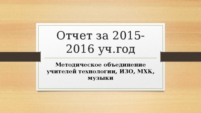 Отчет за 2015-2016 уч.год Методическое объединение учителей технологии, ИЗО, МХК, музыки 