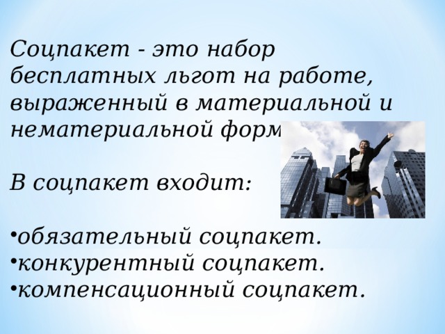 Соцпакет - это набор бесплатных льгот на работе, выраженный в материальной и нематериальной форме.  В соцпакет входит:    обязательный соцпакет. конкурентный соцпакет. компенсационный соцпакет.  