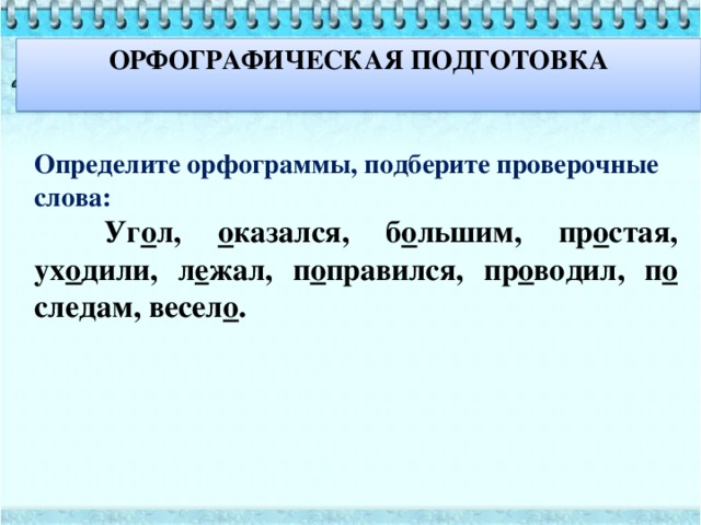 ОРФОГРАФИЧЕСКАЯ ПОДГОТОВКА  Определите орфограммы, подберите проверочные слова:  Уг о л, о казался, б о льшим, пр о стая, ух о дили, л е жал, п о правился, пр о водил, п о следам, весел о .   