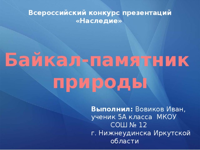 Всероссийский конкурс презентаций «Наследие» Байкал-памятник природы Выполнил: Вовиков Иван, ученик 5А класса МКОУ СОШ № 12 г. Нижнеудинска Иркутской области 