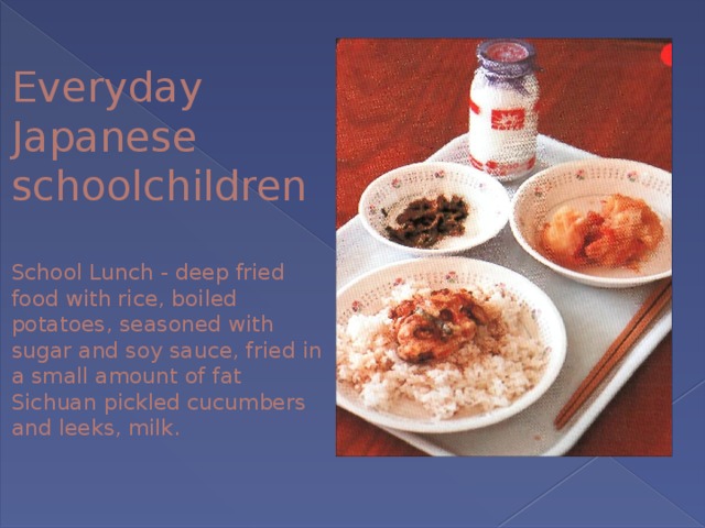 Everyday Japanese schoolchildren   School Lunch - deep fried food with rice, boiled potatoes, seasoned with sugar and soy sauce, fried in a small amount of fat Sichuan pickled cucumbers and leeks, milk. 