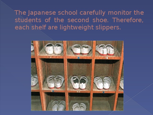 The Japanese school carefully monitor the students of the second shoe. Therefore, each shelf are lightweight slippers. 