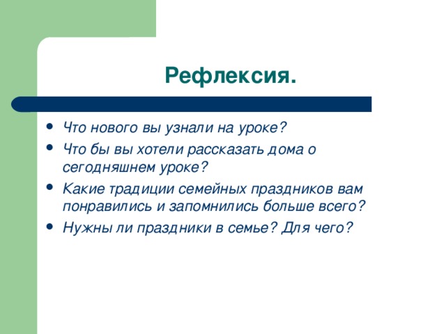 Рефлексия. Что нового вы узнали на уроке? Что бы вы хотели рассказать дома о сегодняшнем уроке? Какие традиции семейных праздников вам понравились и запомнились больше всего? Нужны ли праздники в семье? Для чего? 