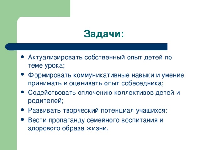 Задачи: Актуализировать собственный опыт детей по теме урока; Формировать коммуникативные навыки и умение принимать и оценивать опыт собеседника; Содействовать сплочению коллективов детей и родителей; Развивать творческий потенциал учащихся; Вести пропаганду семейного воспитания и здорового образа жизни. 