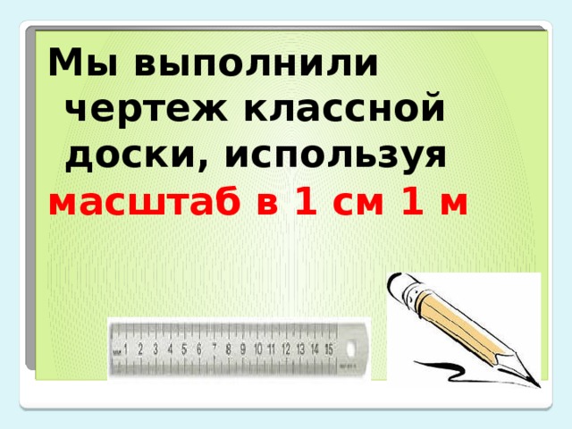 Мы выполнили чертеж классной доски, используя масштаб в 1 см 1 м  