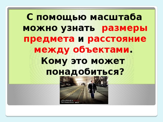  С помощью масштаба можно узнать размеры предмета и расстояние между объектами . Кому это может понадобиться? 
