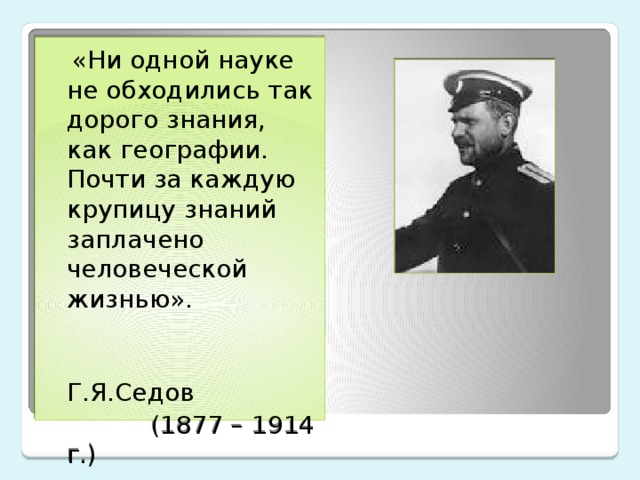  «Ни одной науке не обходились так дорого знания, как географии. Почти за каждую крупицу знаний заплачено человеческой жизнью».  Г.Я.Седов  (1877 – 1914 г.) 