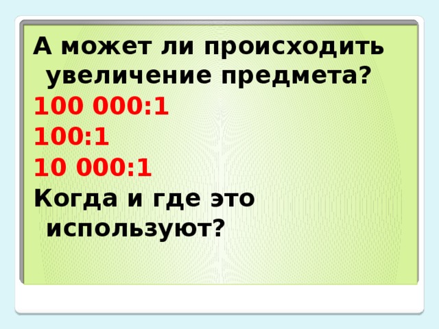 А может ли происходить увеличение предмета? 100 000:1 100:1 10 000:1 Когда и где это используют? 