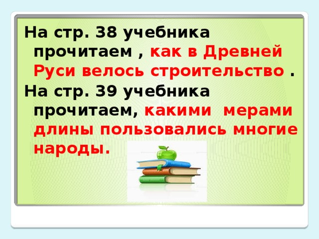 На стр. 38 учебника прочитаем , как в Древней Руси велось строительство . На стр. 39 учебника прочитаем, какими мерами длины пользовались многие народы.  