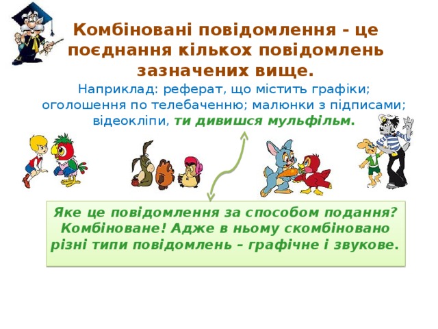 Комбіновані повідомлення - це поєднання кількох повідомлень зазначених вище. Наприклад: реферат, що містить графіки; оголошення по телебаченню; малюнки з підписами; відеокліпи,  ти дивишся мульфільм. Яке це повідомлення за способом подання? Комбіноване! Адже в ньому скомбіновано різні типи повідомлень – графічне і звукове. 