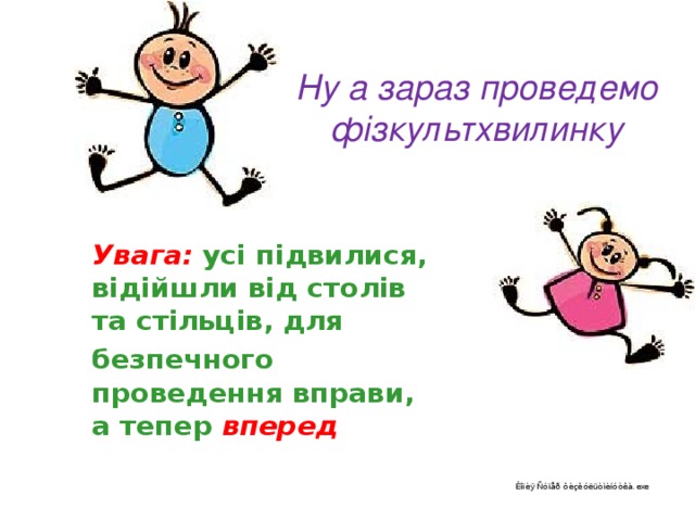 Ну а зараз проведемо фізкультхвилинку Увага:  усі підвилися, відійшли від столів та стільців, для безпечного проведення вправи, а тепер вперед 