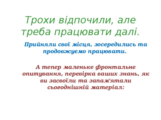 Трохи відпочили, але треба працювати далі. Прийняли свої місця, зосередились та продовжуємо працювати.  А тепер маленьке фронтальне опитування, перевірка ваших знань, як ви засвоїли та запам'ятали сьогоднішній матеріал: 