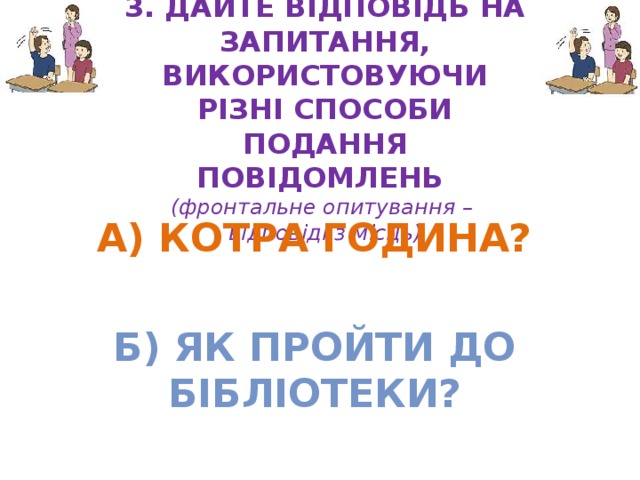 3. Дайте відповідь на запитання, використовуючи різні способи подання повідомлень  (фронтальне опитування –  відповіді з місць) а) Котра година?  б) Як пройти до бібліотеки? 