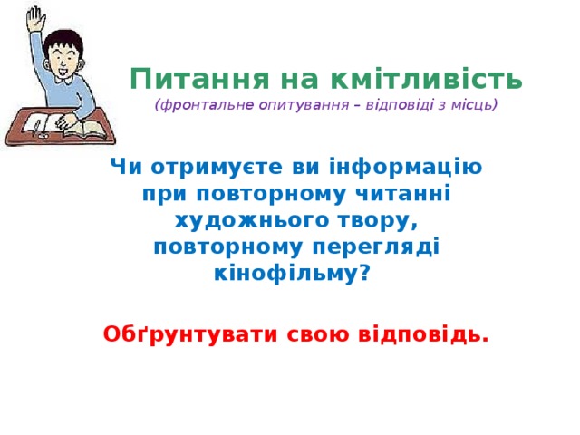 Питання на кмітливість  (фронтальне опитування – відповіді з місць) Чи отримуєте ви інформацію при повторному читанні художнього твору, повторному перегляді кінофільму?  Обґрунтувати свою відповідь.  