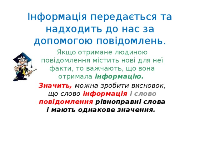 Інформація передається та надходить до нас за допомогою повідомлень. Якщо отримане людиною повідомлення містить нові для неї факти, то важчають, що вона отримала інформацію. Значить,  можна зробити висновок, що слово інформація і слово повідомлення рівноправні слова і мають однакове значення. 