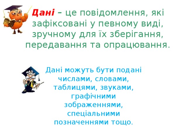 Дані  –  це повідомлення, які зафіксовані у певному виді, зручному для їх зберігання, передавання та опрацювання.   Дані можуть бути подані числами, словами, таблицями, звуками, графічними зображеннями, спеціальними позначеннями тощо. 