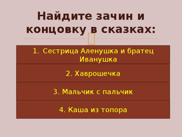 Найдите зачин и концовку в сказках: Сестрица Аленушка и братец Иванушка 2. Хаврошечка 3. Мальчик с пальчик 4. Каша из топора 