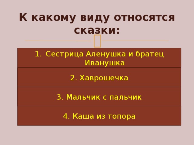 К какому виду относятся сказки: Сестрица Аленушка и братец Иванушка 2. Хаврошечка 3. Мальчик с пальчик 4. Каша из топора 
