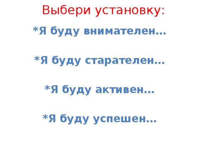 Выбери установку: *Я буду внимателен…  *Я буду старателен…  *Я буду активен…  *Я буду успешен… 