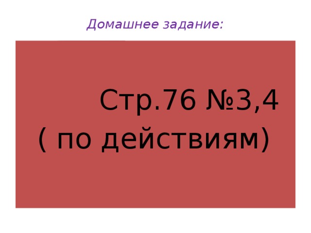 Домашнее задание:    Стр.76 №3,4  ( по действиям) С . 63 № 7 