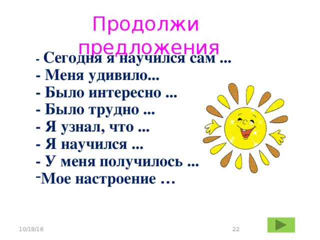 Продолжи предложения - Сегодня я научился сам ... - Меня удивило... - Было интересно ... - Было трудно ... - Я узнал, что ... - Я научился ... - У меня получилось ... Мое настроение … 10/18/16 18 
