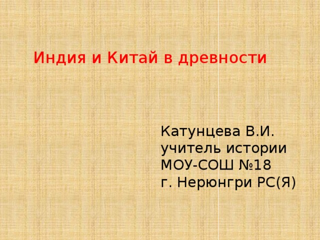 Индия и Китай в древности Катунцева В.И. учитель истории МОУ-СОШ №18 г. Нерюнгри РС(Я)  