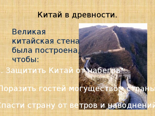 Китай в древности. Великая китайская стена была построена, чтобы: 1. Защитить Китай от набегов 2. Поразить гостей могуществом страны 3. Спасти страну от ветров и наводнений 