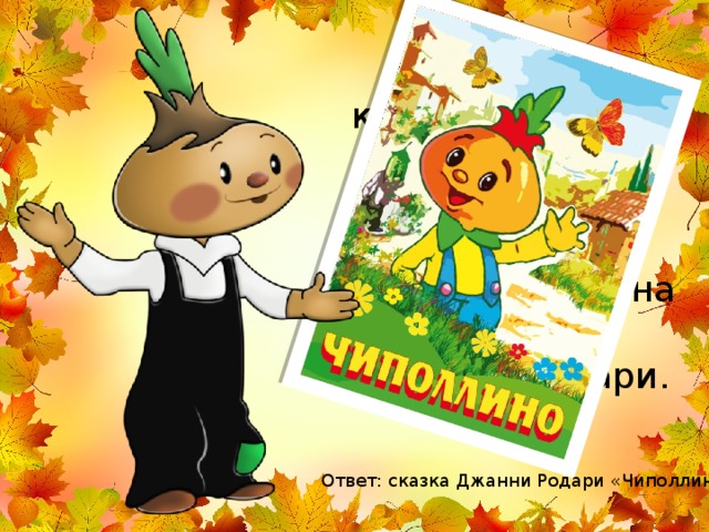 Знаете ли вы, как звучит слово «луковица» по-итальянски? Именно так называется одна из сказок Джанни Родари. Ответ: сказка Джанни Родари «Чиполлино» 