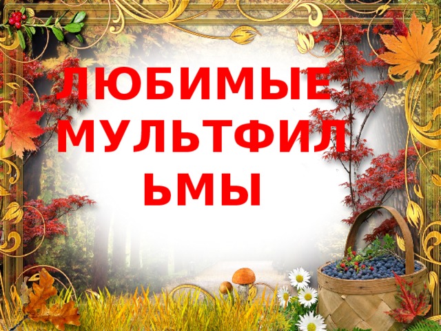 ЛЮБИМЫЕ  МУЛЬТФИЛЬМЫ 