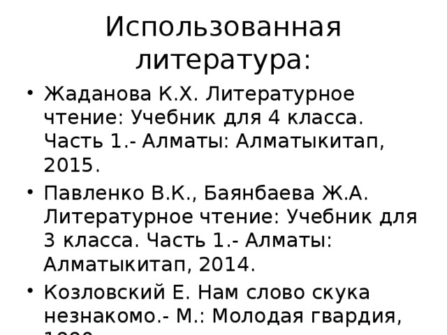 Использованная литература: Жаданова К.Х. Литературное чтение: Учебник для 4 класса. Часть 1.- Алматы: Алматыкитап, 2015. Павленко В.К., Баянбаева Ж.А. Литературное чтение: Учебник для 3 класса. Часть 1.- Алматы: Алматыкитап, 2014. Козловский Е. Нам слово скука незнакомо.- М.: Молодая гвардия, 1990. 