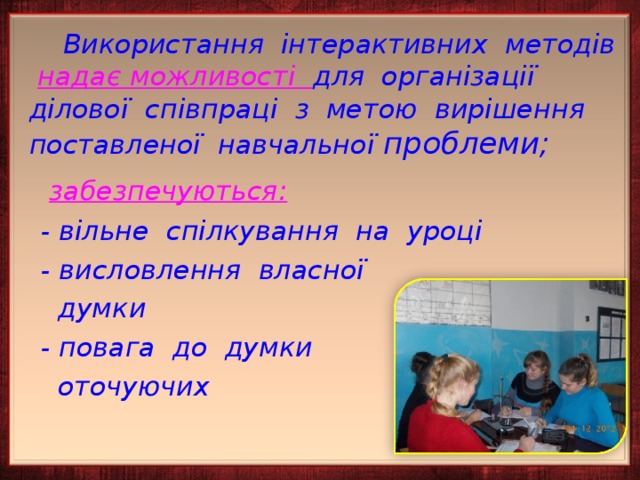  Використання інтерактивних методів надає можливості для організації ділової співпраці з метою вирішення поставленої навчальної проблеми;  забезпечуються:  - вільне спілкування на уроці  - висловлення власної  думки  - повага до думки  оточуючих  