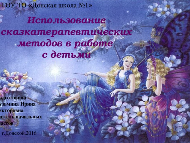ГОУ ТО « Донская школа №1 » Использование сказкатерапевтических методов в работе с детьми Слайд№1 Подготовила Кузьмина Ирина Викторовна учитель начальных классов г.Донской,2016  