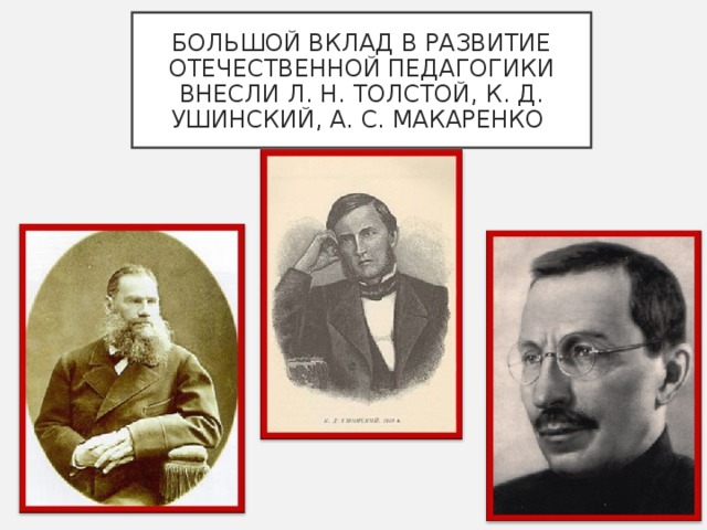 БОЛЬШОЙ ВКЛАД В РАЗВИТИЕ ОТЕЧЕСТВЕННОЙ ПЕДАГОГИКИ ВНЕСЛИ Л. Н. ТОЛСТОЙ, К. Д. УШИНСКИЙ, А. С. МАКАРЕНКО  
